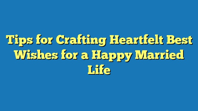 Tips for Crafting Heartfelt Best Wishes for a Happy Married Life