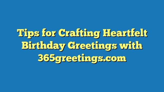 Tips for Crafting Heartfelt Birthday Greetings with 365greetings.com