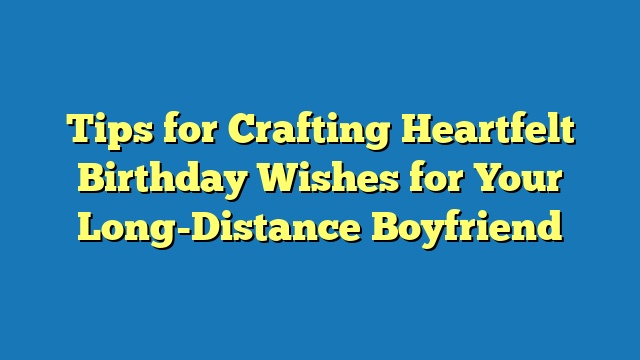 Tips for Crafting Heartfelt Birthday Wishes for Your Long-Distance Boyfriend