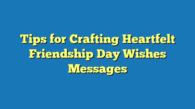 Tips for Crafting Heartfelt Friendship Day Wishes Messages