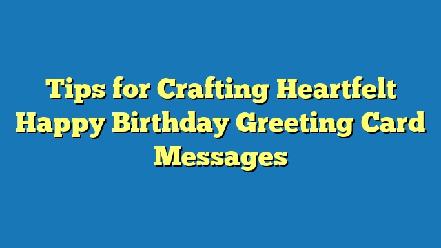 Tips for Crafting Heartfelt Happy Birthday Greeting Card Messages