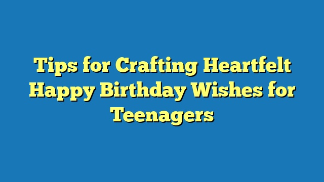Tips for Crafting Heartfelt Happy Birthday Wishes for Teenagers