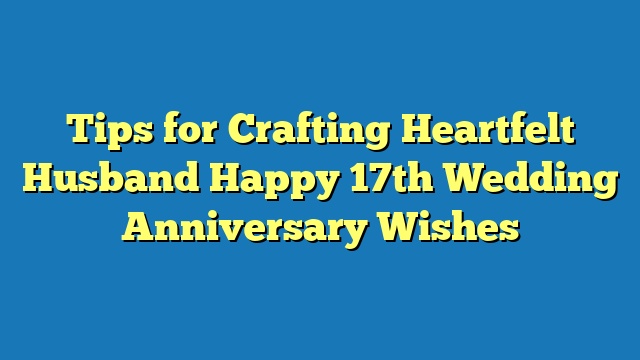 Tips for Crafting Heartfelt Husband Happy 17th Wedding Anniversary Wishes
