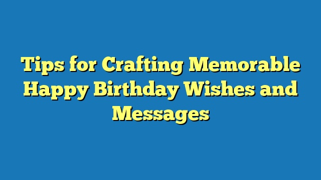 Tips for Crafting Memorable Happy Birthday Wishes and Messages