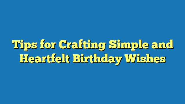Tips for Crafting Simple and Heartfelt Birthday Wishes