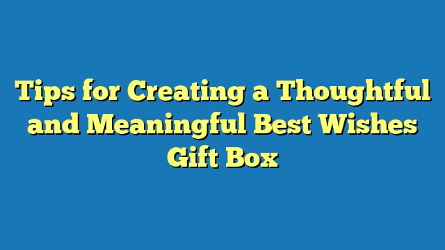 Tips for Creating a Thoughtful and Meaningful Best Wishes Gift Box