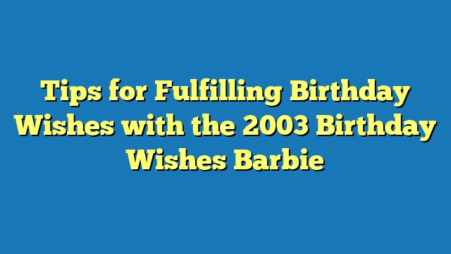 Tips for Fulfilling Birthday Wishes with the 2003 Birthday Wishes Barbie