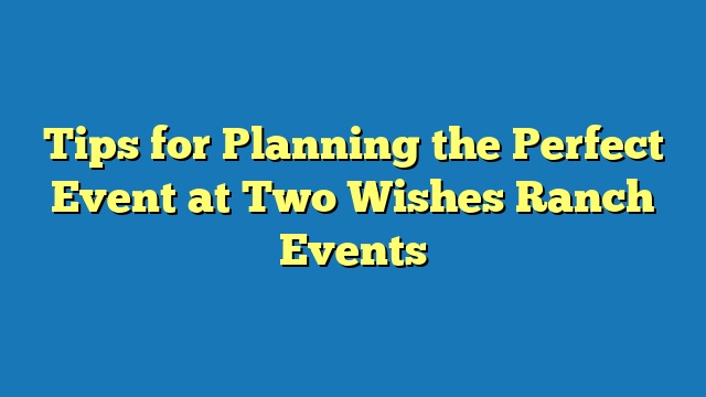 Tips for Planning the Perfect Event at Two Wishes Ranch Events