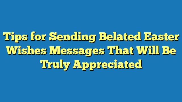 Tips for Sending Belated Easter Wishes Messages That Will Be Truly Appreciated