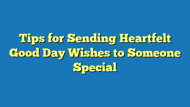 Tips for Sending Heartfelt Good Day Wishes to Someone Special