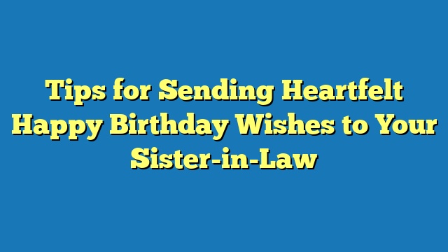 Tips for Sending Heartfelt Happy Birthday Wishes to Your Sister-in-Law