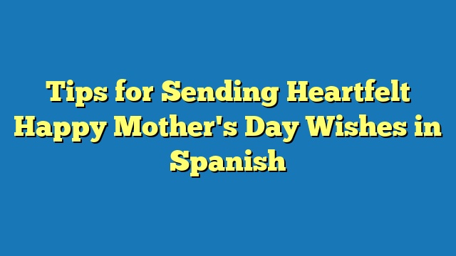 Tips for Sending Heartfelt Happy Mother's Day Wishes in Spanish
