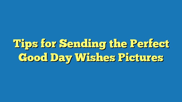 Tips for Sending the Perfect Good Day Wishes Pictures