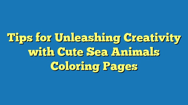Tips for Unleashing Creativity with Cute Sea Animals Coloring Pages