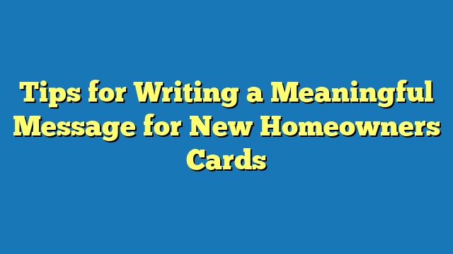 Tips for Writing a Meaningful Message for New Homeowners Cards