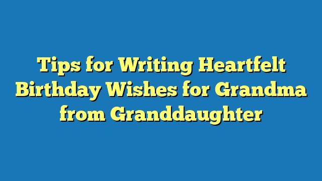 Tips for Writing Heartfelt Birthday Wishes for Grandma from Granddaughter