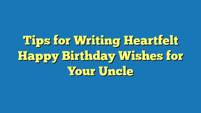 Tips for Writing Heartfelt Happy Birthday Wishes for Your Uncle