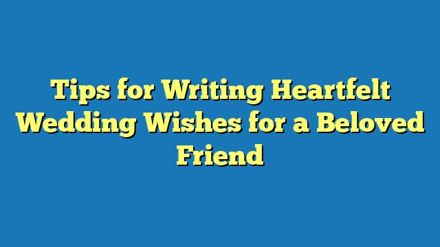 Tips for Writing Heartfelt Wedding Wishes for a Beloved Friend