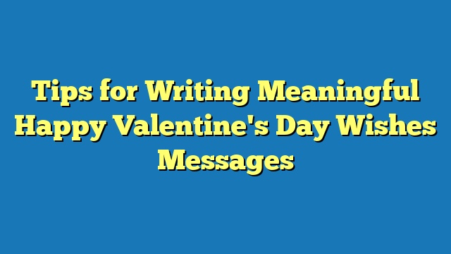 Tips for Writing Meaningful Happy Valentine's Day Wishes Messages