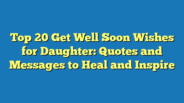 Top 20 Get Well Soon Wishes for Daughter: Quotes and Messages to Heal and Inspire
