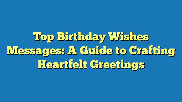 Top Birthday Wishes Messages: A Guide to Crafting Heartfelt Greetings