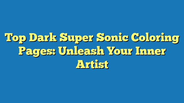 Top Dark Super Sonic Coloring Pages: Unleash Your Inner Artist