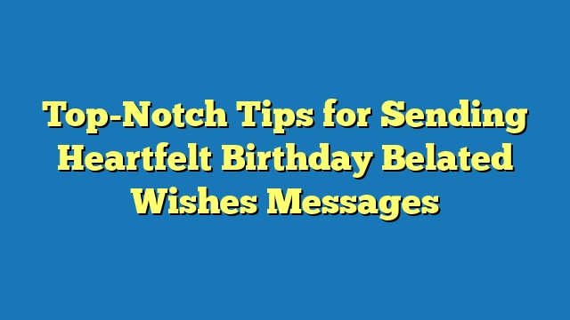 Top-Notch Tips for Sending Heartfelt Birthday Belated Wishes Messages