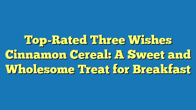 Top-Rated Three Wishes Cinnamon Cereal: A Sweet and Wholesome Treat for Breakfast