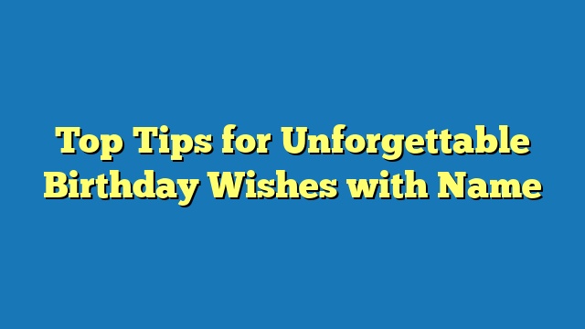 Top Tips for Unforgettable Birthday Wishes with Name