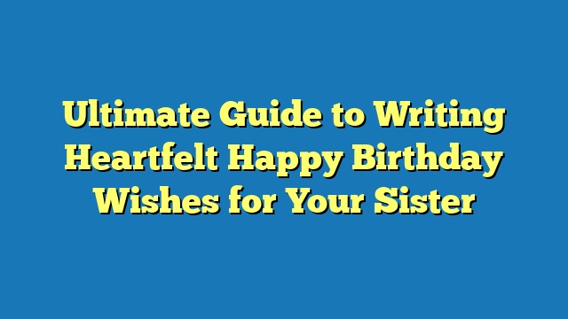 Ultimate Guide to Writing Heartfelt Happy Birthday Wishes for Your Sister
