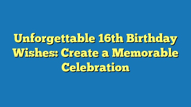 Unforgettable 16th Birthday Wishes: Create a Memorable Celebration