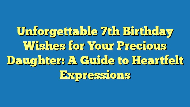 Unforgettable 7th Birthday Wishes for Your Precious Daughter: A Guide to Heartfelt Expressions