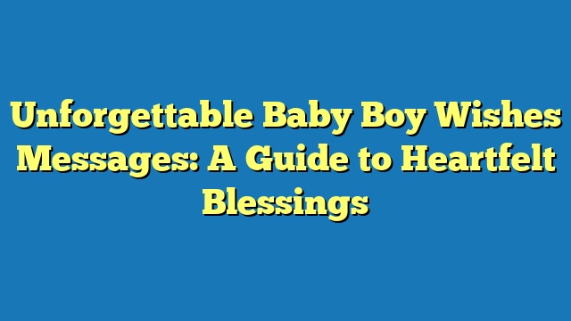 Unforgettable Baby Boy Wishes Messages: A Guide to Heartfelt Blessings