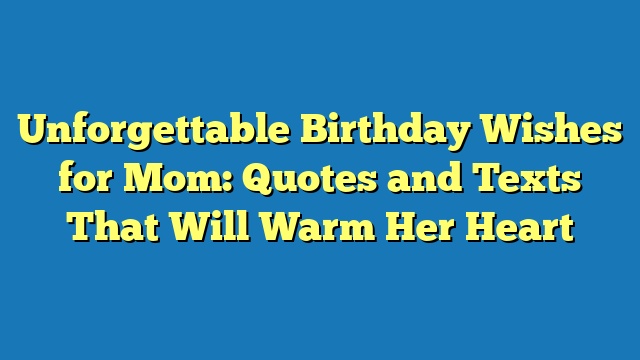Unforgettable Birthday Wishes for Mom: Quotes and Texts That Will Warm Her Heart