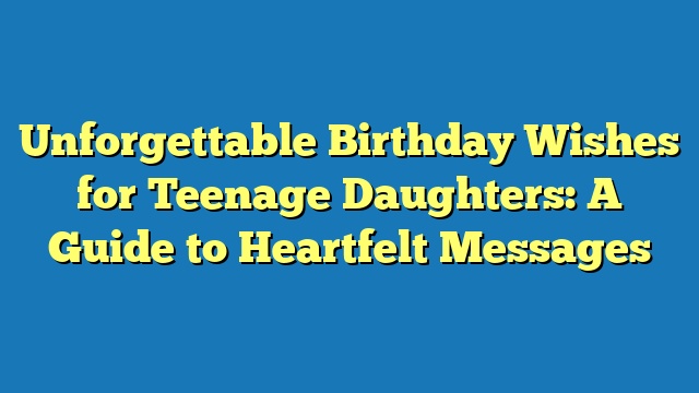 Unforgettable Birthday Wishes for Teenage Daughters: A Guide to Heartfelt Messages