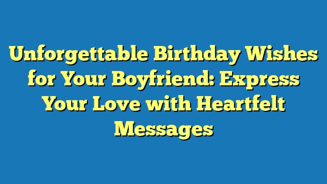 Unforgettable Birthday Wishes for Your Boyfriend: Express Your Love with Heartfelt Messages
