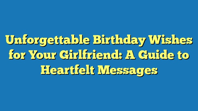 Unforgettable Birthday Wishes for Your Girlfriend: A Guide to Heartfelt Messages