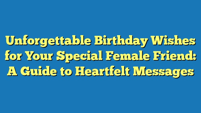 Unforgettable Birthday Wishes for Your Special Female Friend: A Guide to Heartfelt Messages