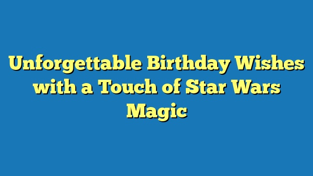 Unforgettable Birthday Wishes with a Touch of Star Wars Magic
