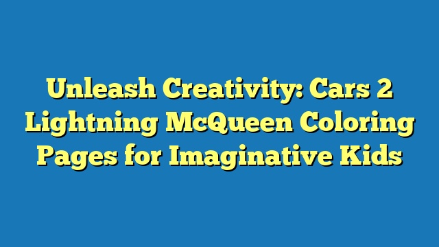 Unleash Creativity: Cars 2 Lightning McQueen Coloring Pages for Imaginative Kids