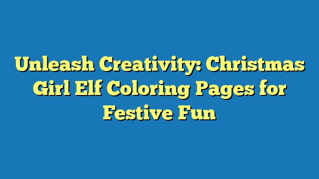 Unleash Creativity: Christmas Girl Elf Coloring Pages for Festive Fun