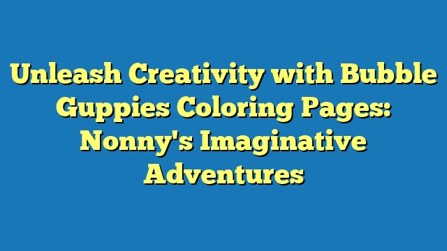 Unleash Creativity with Bubble Guppies Coloring Pages: Nonny's Imaginative Adventures
