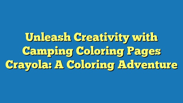 Unleash Creativity with Camping Coloring Pages Crayola: A Coloring Adventure
