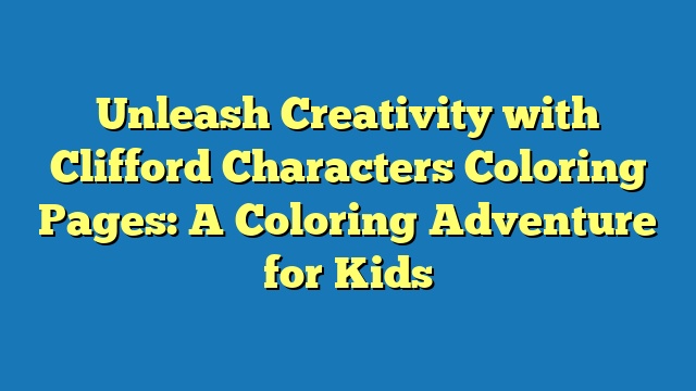 Unleash Creativity with Clifford Characters Coloring Pages: A Coloring Adventure for Kids