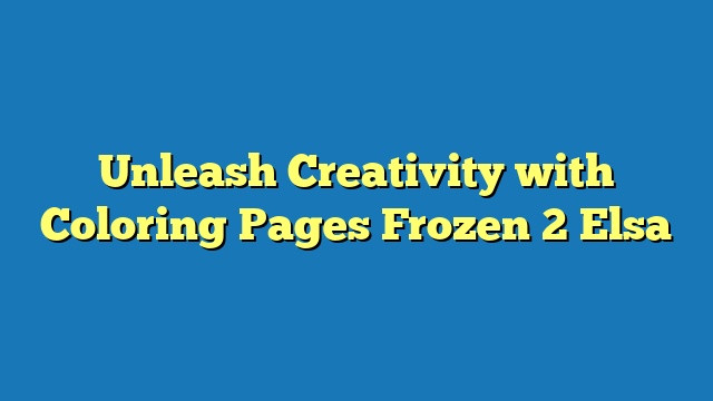 Unleash Creativity with Coloring Pages Frozen 2 Elsa