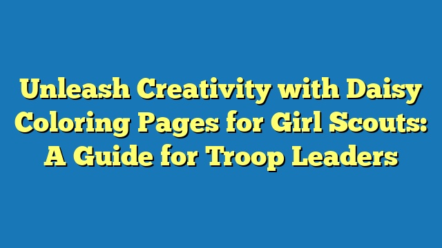 Unleash Creativity with Daisy Coloring Pages for Girl Scouts: A Guide for Troop Leaders