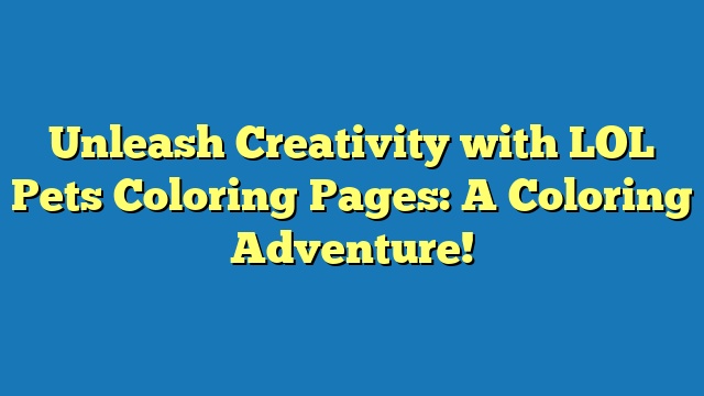 Unleash Creativity with LOL Pets Coloring Pages: A Coloring Adventure!