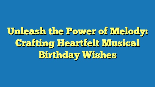 Unleash the Power of Melody: Crafting Heartfelt Musical Birthday Wishes