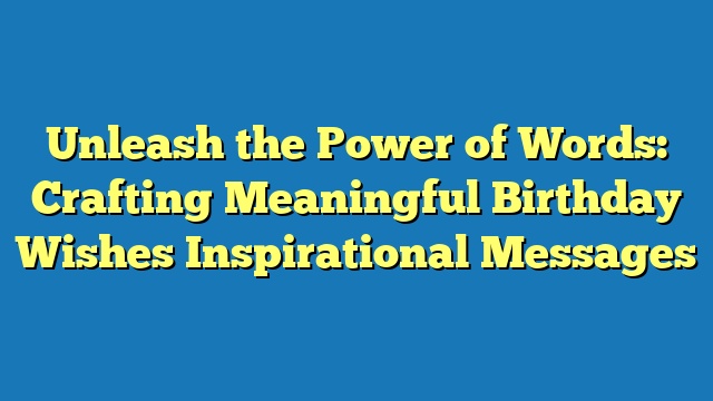 Unleash the Power of Words: Crafting Meaningful Birthday Wishes Inspirational Messages