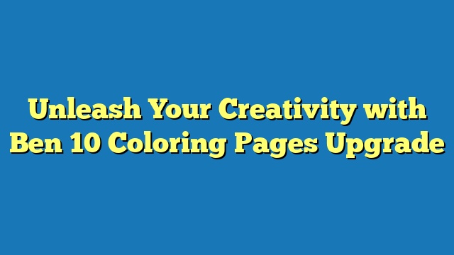 Unleash Your Creativity with Ben 10 Coloring Pages Upgrade